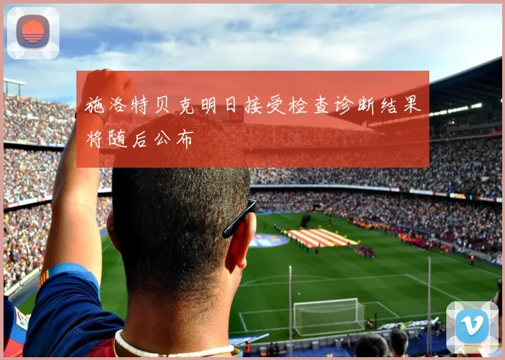 施洛特贝克明日接受检查诊断结果将随后公布