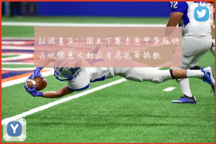 拉诺基亚：国米下赛季意甲争冠仍占优势意大利应考虑孔蒂执教