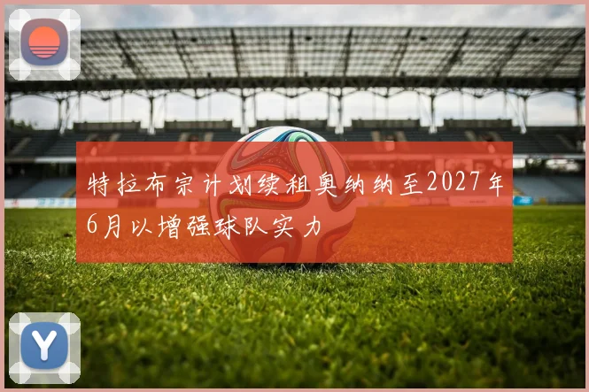 特拉布宗计划续租奥纳纳至2027年6月以增强球队实力
