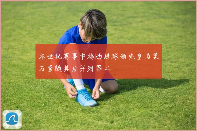 本世纪赛事中梅西进球领先皇马莱万紧随其后并列第二