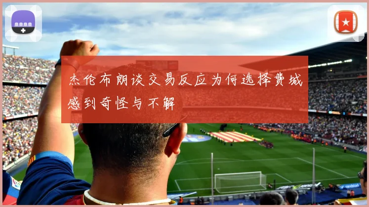杰伦布朗谈交易反应为何选择费城感到奇怪与不解