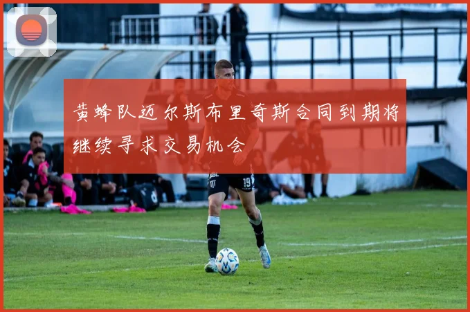 黄蜂队迈尔斯布里奇斯合同到期将继续寻求交易机会