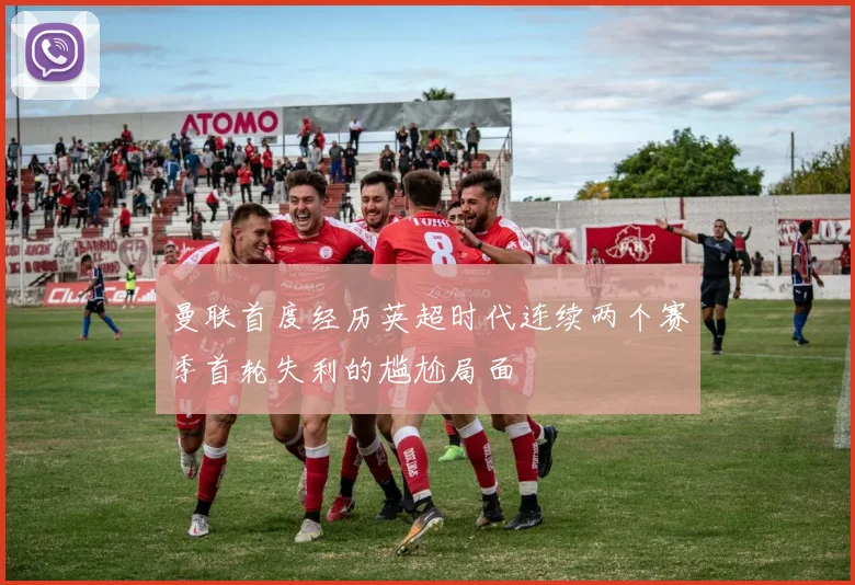 曼联首度经历英超时代连续两个赛季首轮失利的尴尬局面