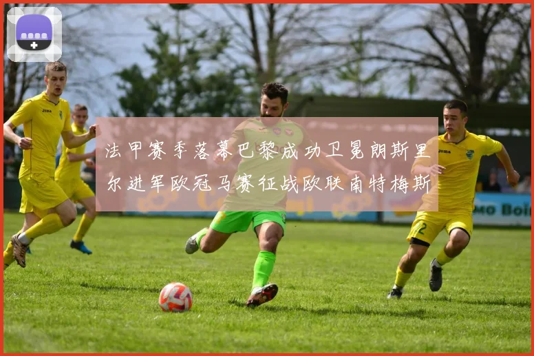 法甲赛季落幕巴黎成功卫冕朗斯里尔进军欧冠马赛征战欧联南特梅斯不幸降级