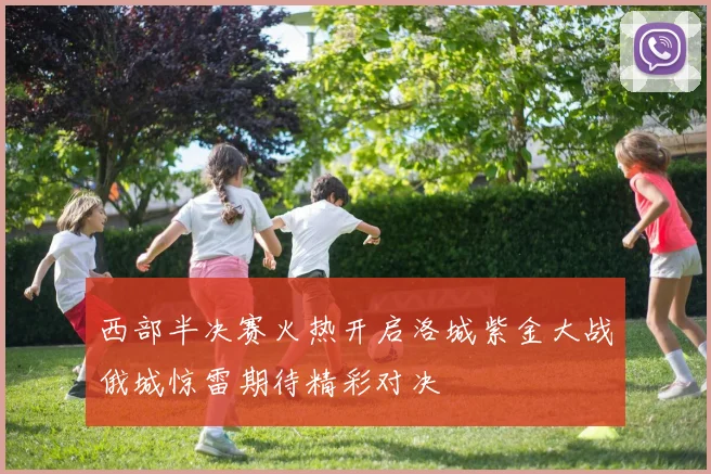 西部半决赛火热开启洛城紫金大战俄城惊雷期待精彩对决