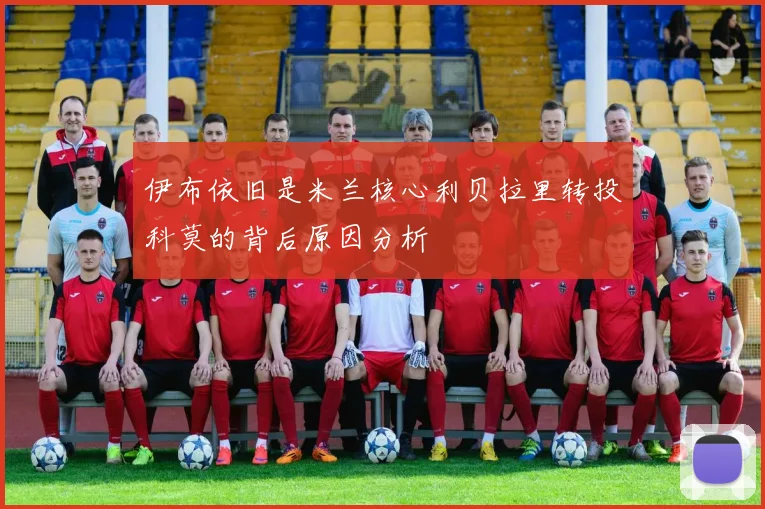 伊布依旧是米兰核心利贝拉里转投科莫的背后原因分析