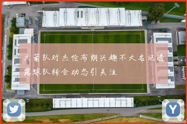 火箭队对杰伦布朗兴趣不大名记透露球队转会动态引关注