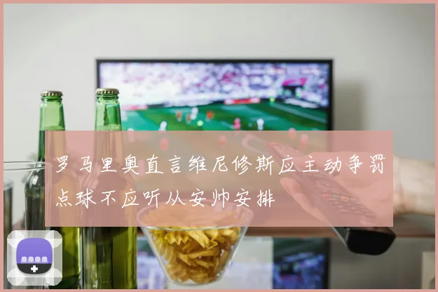 罗马里奥直言维尼修斯应主动争罚点球不应听从安帅安排