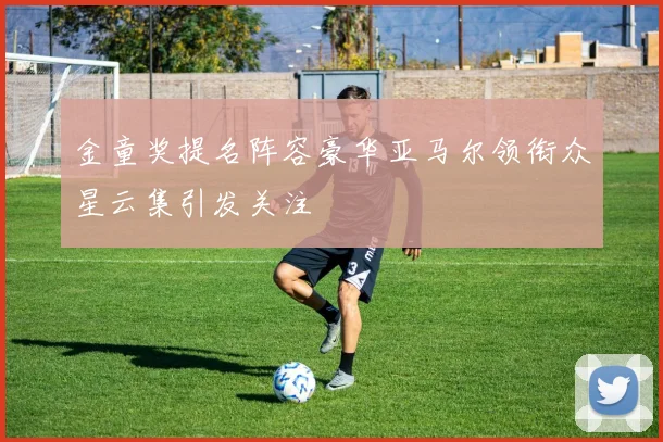 金童奖提名阵容豪华亚马尔领衔众星云集引发关注