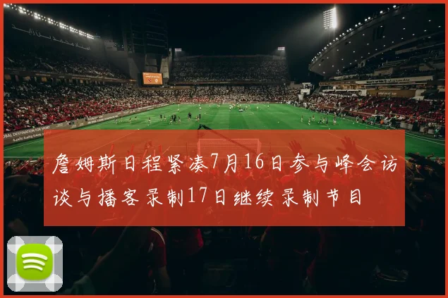 詹姆斯日程紧凑7月16日参与峰会访谈与播客录制17日继续录制节目