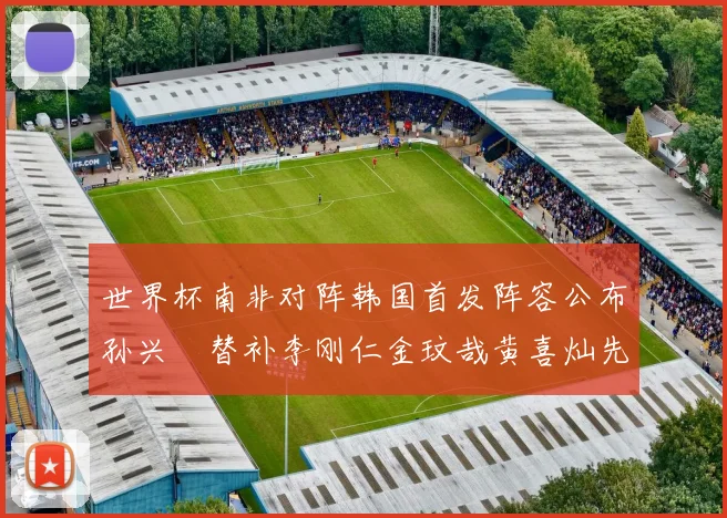 世界杯南非对阵韩国首发阵容公布孙兴慜替补李刚仁金玟哉黄喜灿先发