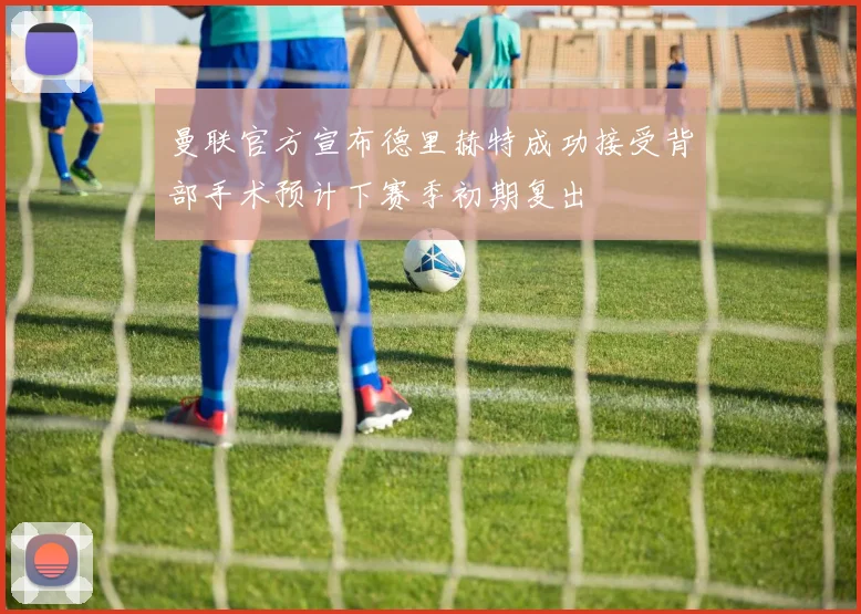 曼联官方宣布德里赫特成功接受背部手术预计下赛季初期复出