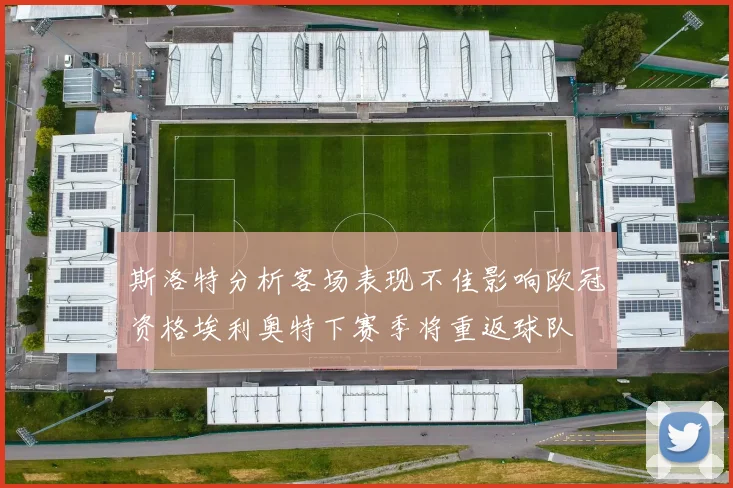 斯洛特分析客场表现不佳影响欧冠资格埃利奥特下赛季将重返球队