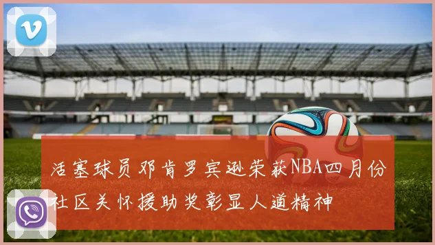 活塞球员邓肯罗宾逊荣获NBA四月份社区关怀援助奖彰显人道精神