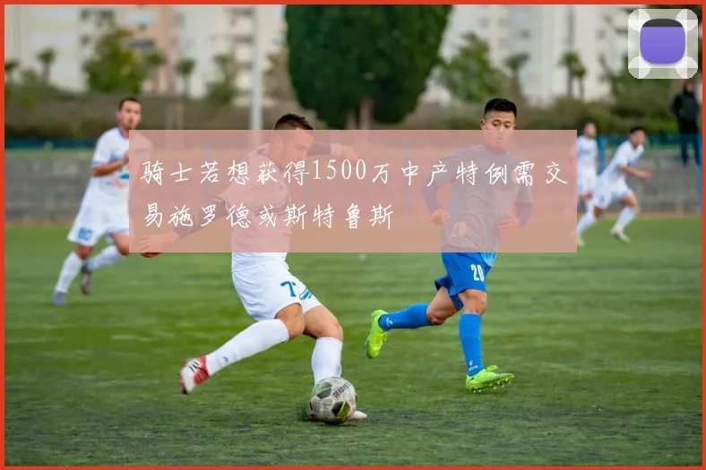 骑士若想获得1500万中产特例需交易施罗德或斯特鲁斯