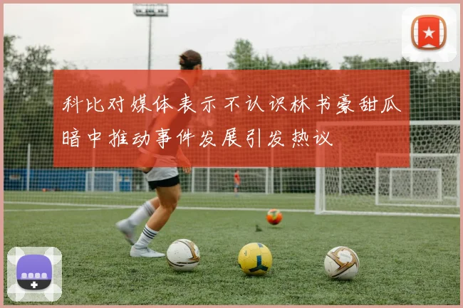 科比对媒体表示不认识林书豪甜瓜暗中推动事件发展引发热议