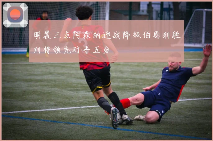 明晨三点阿森纳迎战降级伯恩利胜利将领先对手五分