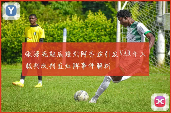 张源亮鞋底蹬到阿齐兹引发VAR介入裁判改判直红牌事件解析