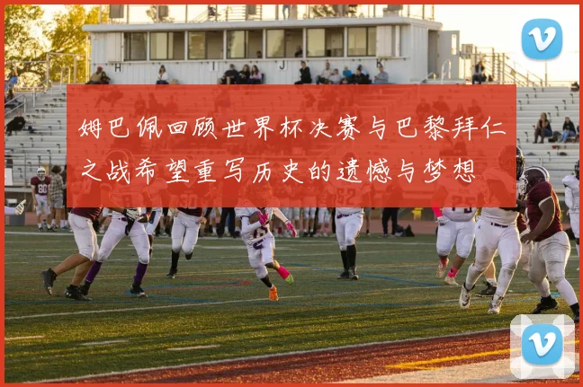 姆巴佩回顾世界杯决赛与巴黎拜仁之战希望重写历史的遗憾与梦想