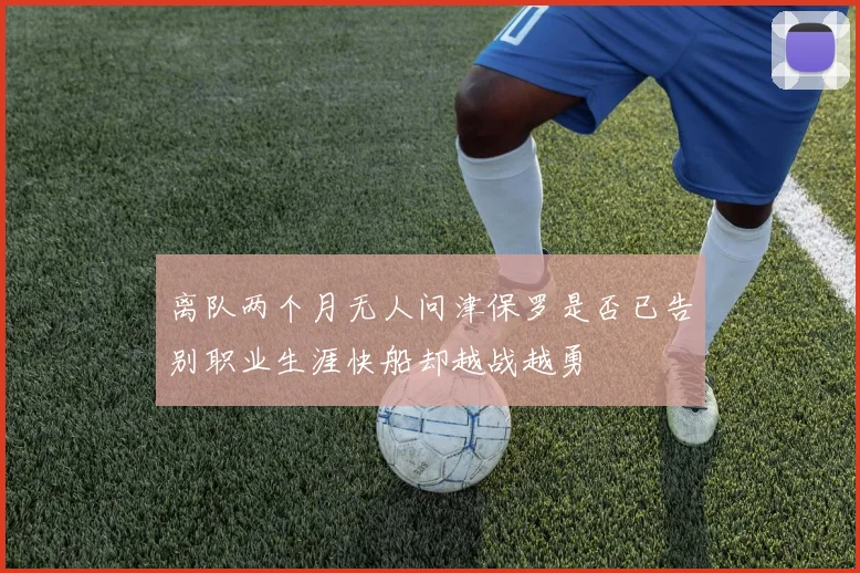 离队两个月无人问津保罗是否已告别职业生涯快船却越战越勇