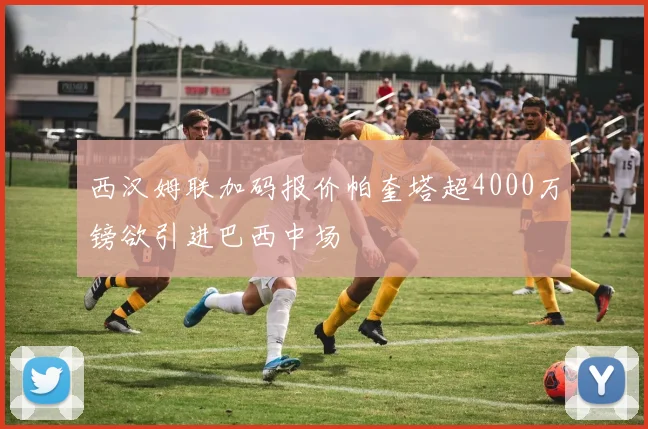 西汉姆联加码报价帕奎塔超4000万镑欲引进巴西中场