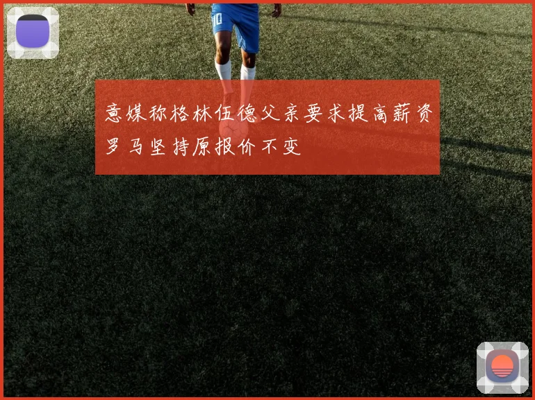 意媒称格林伍德父亲要求提高薪资罗马坚持原报价不变