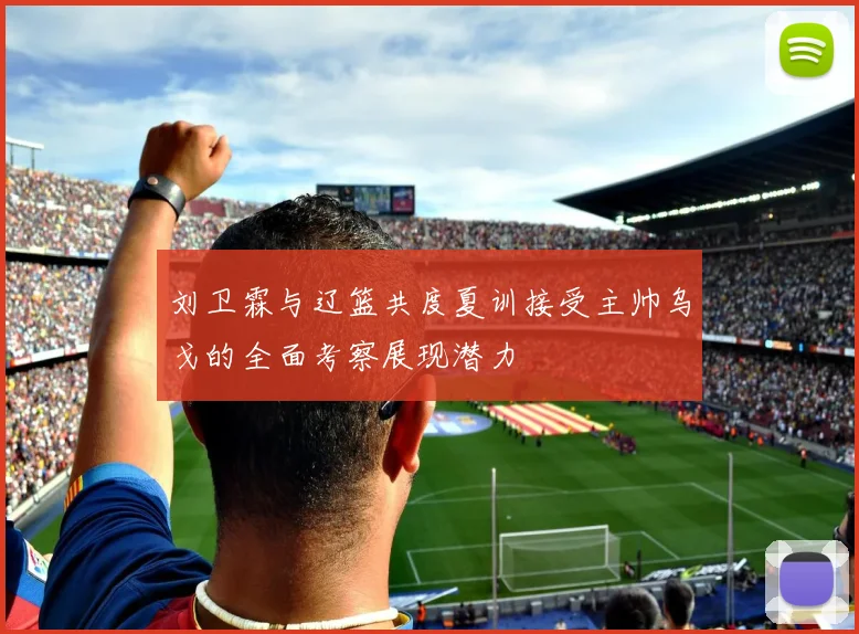 刘卫霖与辽篮共度夏训接受主帅乌戈的全面考察展现潜力