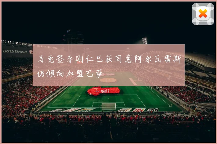 马竞签李刚仁已获同意阿尔瓦雷斯仍倾向加盟巴萨