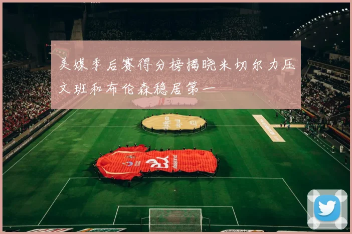 美媒季后赛得分榜揭晓米切尔力压文班和布伦森稳居第一