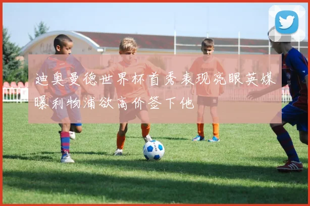迪奥曼德世界杯首秀表现亮眼英媒曝利物浦欲高价签下他