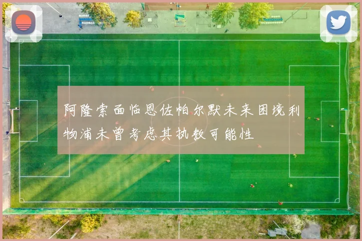阿隆索面临恩佐帕尔默未来困境利物浦未曾考虑其执教可能性