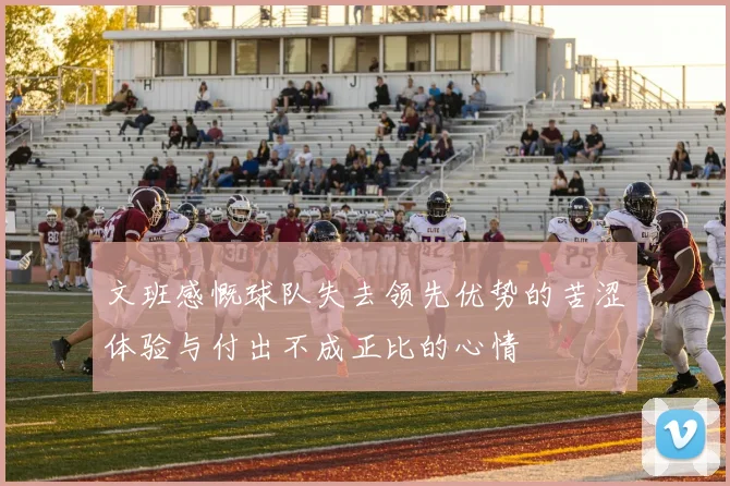 文班感慨球队失去领先优势的苦涩体验与付出不成正比的心情