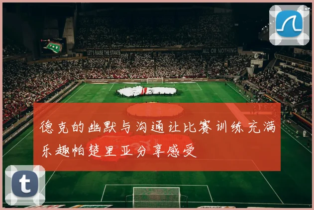 德克的幽默与沟通让比赛训练充满乐趣帕楚里亚分享感受