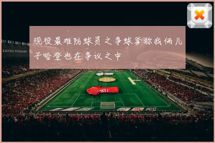 现役最难防球员之争球爹称我俩儿子哈登也在争议之中