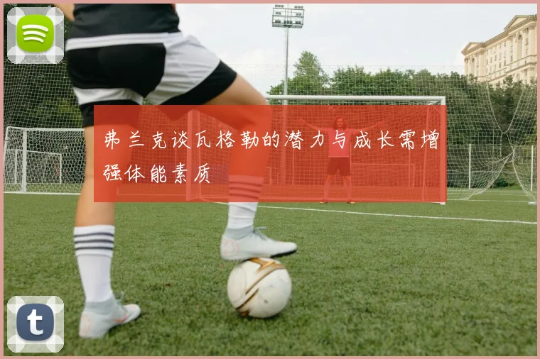 弗兰克谈瓦格勒的潜力与成长需增强体能素质